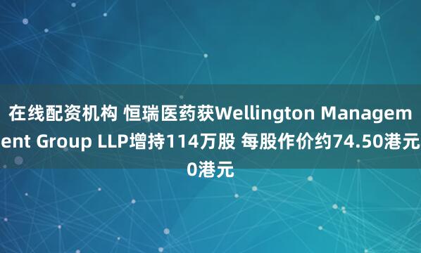 在线配资机构 恒瑞医药获Wellington Management Group LLP增持114万股 每股作价约74.50港元
