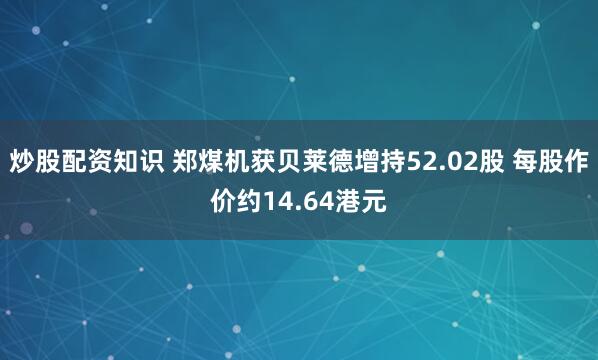 炒股配资知识 郑煤机获贝莱德增持52.02股 每股作价约14.64港元