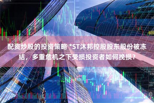 配资炒股的投资策略 *ST沐邦控股股东股份被冻结，多重危机之下受损投资者如何挽损？