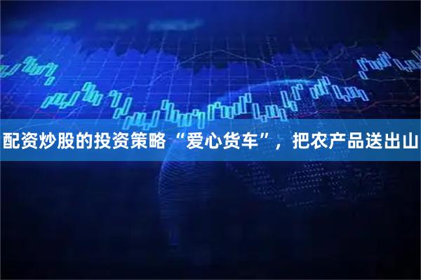 配资炒股的投资策略 “爱心货车”，把农产品送出山