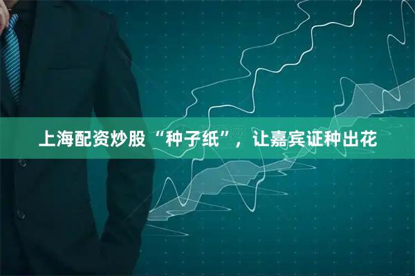 上海配资炒股 “种子纸”，让嘉宾证种出花