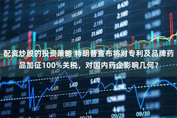 配资炒股的投资策略 特朗普宣布将对专利及品牌药品加征100%关税，对国内药企影响几何？
