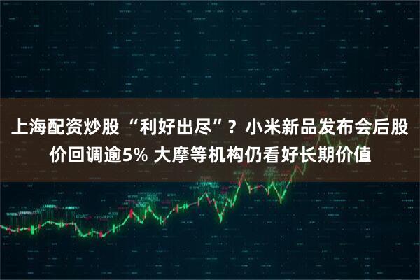 上海配资炒股 “利好出尽”？小米新品发布会后股价回调逾5% 大摩等机构仍看好长期价值