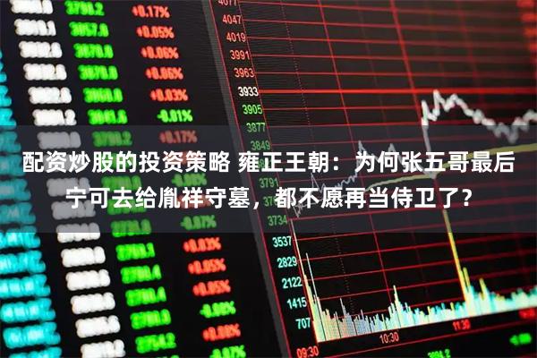 配资炒股的投资策略 雍正王朝：为何张五哥最后宁可去给胤祥守墓，都不愿再当侍卫了？