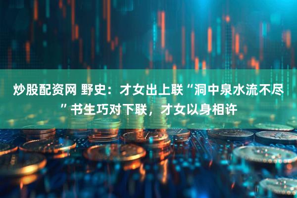 炒股配资网 野史：才女出上联“洞中泉水流不尽”书生巧对下联，才女以身相许