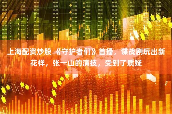 上海配资炒股 《守护者们》首播，谍战剧玩出新花样，张一山的演技，受到了质疑