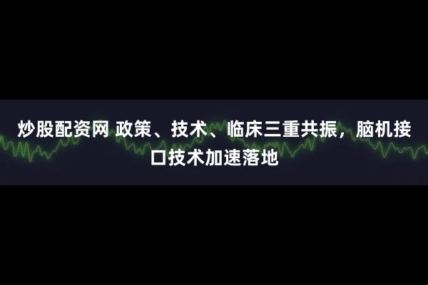 炒股配资网 政策、技术、临床三重共振，脑机接口技术加速落地
