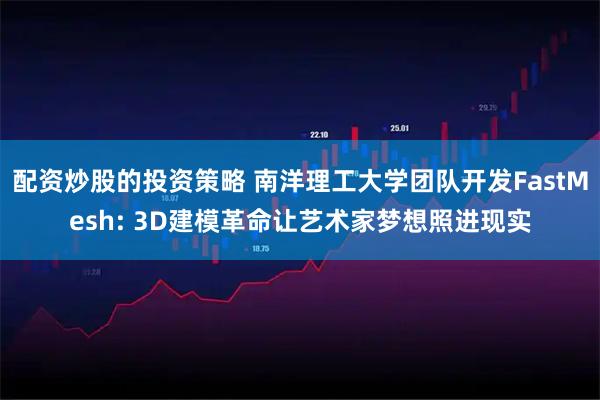 配资炒股的投资策略 南洋理工大学团队开发FastMesh: 3D建模革命让艺术家梦想照进现实
