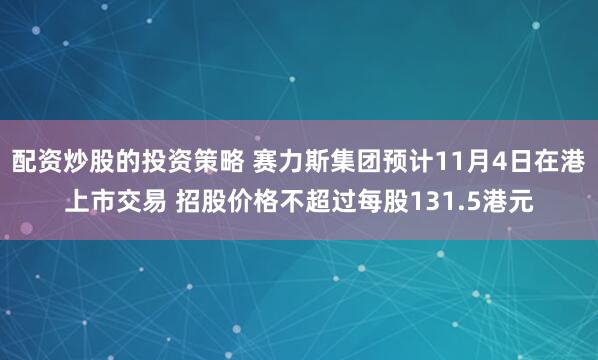 配资炒股的投资策略 赛力斯集团预计11月4日在港上市交易 招股价格不超过每股131.5港元