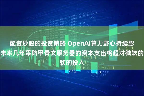 配资炒股的投资策略 OpenAI算力野心持续膨胀：未来几年采购甲骨文服务器的资本支出将超对微软的投入