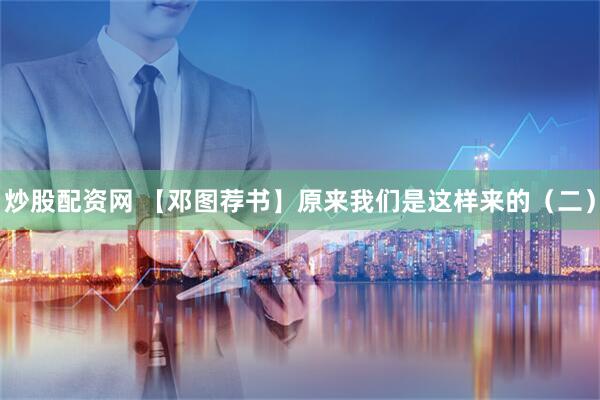 炒股配资网 【邓图荐书】原来我们是这样来的（二）
