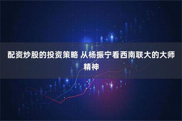 配资炒股的投资策略 从杨振宁看西南联大的大师精神
