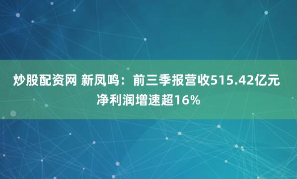 炒股配资网 新凤鸣：前三季报营收515.42亿元 净利润增速超16%
