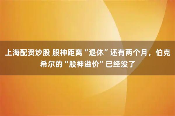 上海配资炒股 股神距离“退休”还有两个月，伯克希尔的“股神溢价”已经没了