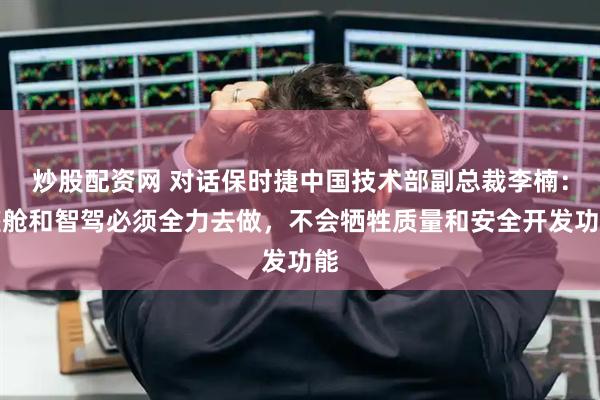 炒股配资网 对话保时捷中国技术部副总裁李楠：座舱和智驾必须全力去做，不会牺牲质量和安全开发功能