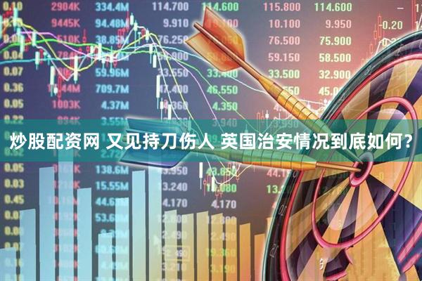 炒股配资网 又见持刀伤人 英国治安情况到底如何？