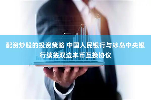 配资炒股的投资策略 中国人民银行与冰岛中央银行续签双边本币互换协议