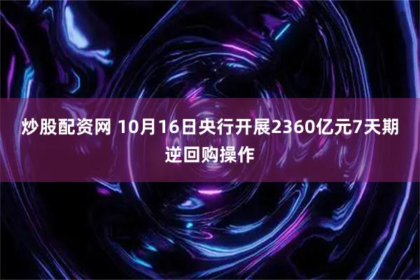 炒股配资网 10月16日央行开展2360亿元7天期逆回购操作