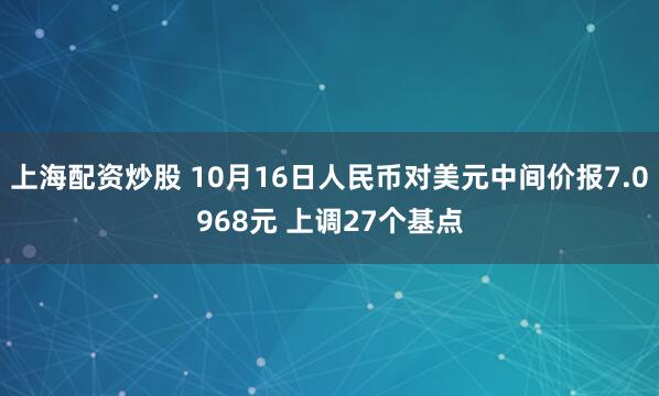 上海配资炒股 10月16日人民币对美元中间价报7.0968元 上调27个基点