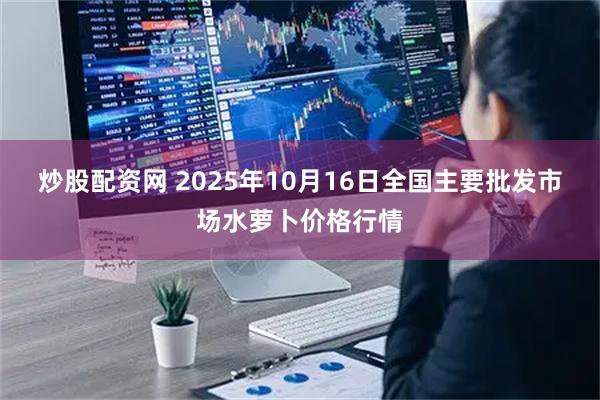 炒股配资网 2025年10月16日全国主要批发市场水萝卜价格行情