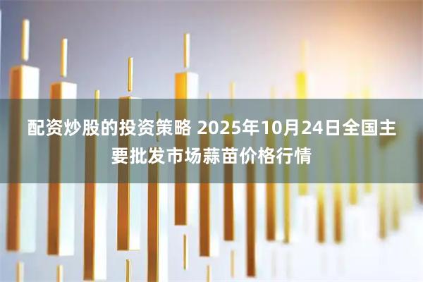配资炒股的投资策略 2025年10月24日全国主要批发市场蒜苗价格行情