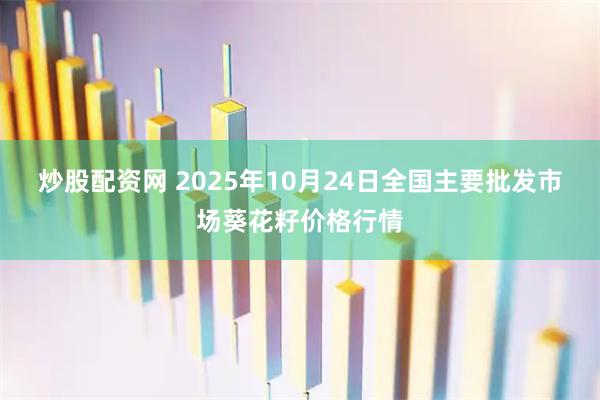 炒股配资网 2025年10月24日全国主要批发市场葵花籽价格行情
