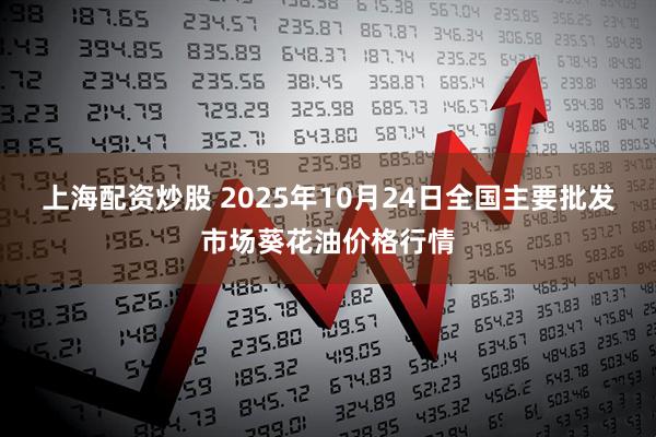 上海配资炒股 2025年10月24日全国主要批发市场葵花油价格行情