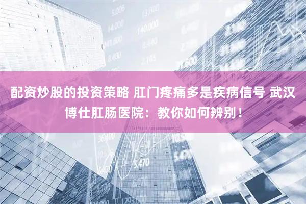 配资炒股的投资策略 肛门疼痛多是疾病信号 武汉博仕肛肠医院：教你如何辨别！