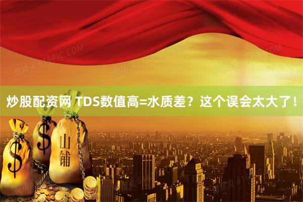 炒股配资网 TDS数值高=水质差？这个误会太大了！