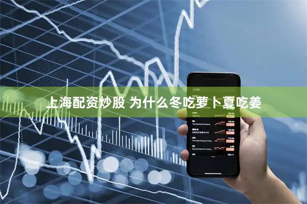 上海配资炒股 为什么冬吃萝卜夏吃姜