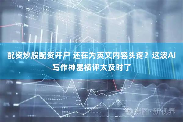 配资炒股配资开户 还在为英文内容头疼？这波AI写作神器横评太及时了