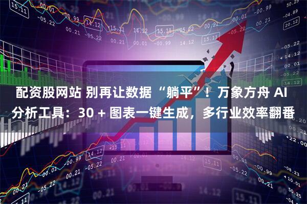 配资股网站 别再让数据 “躺平”！万象方舟 AI 分析工具：30 + 图表一键生成，多行业效率翻番