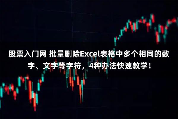 股票入门网 批量删除Excel表格中多个相同的数字、文字等字符，4种办法快速教学！