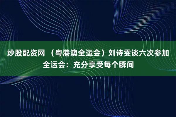 炒股配资网 （粤港澳全运会）刘诗雯谈六次参加全运会：充分享受每个瞬间