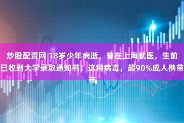 炒股配资网 18岁少年病逝，曾在上海就医，生前已收到大学录取通知书！这种病毒，超90%成人携带
