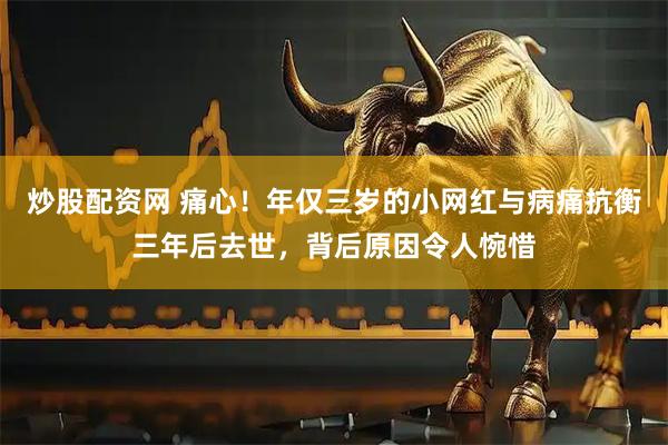 炒股配资网 痛心！年仅三岁的小网红与病痛抗衡三年后去世，背后原因令人惋惜