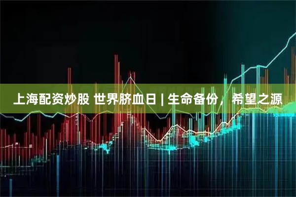 上海配资炒股 世界脐血日 | 生命备份，希望之源