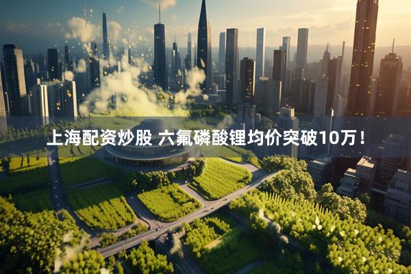 上海配资炒股 六氟磷酸锂均价突破10万！