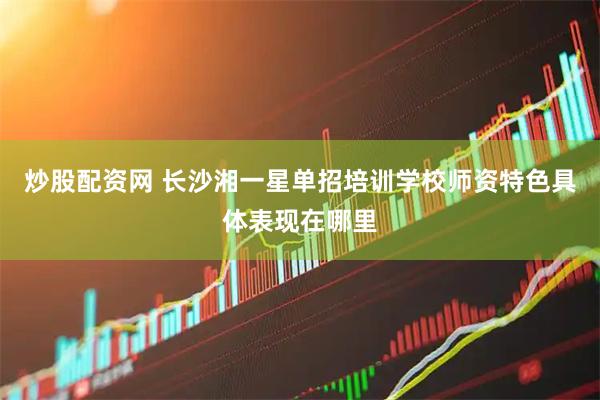 炒股配资网 长沙湘一星单招培训学校师资特色具体表现在哪里