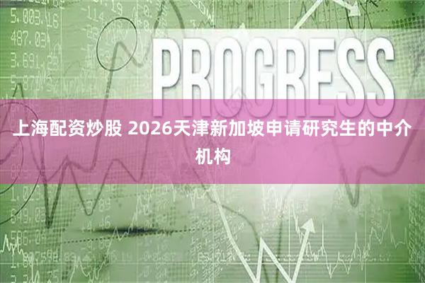 上海配资炒股 2026天津新加坡申请研究生的中介机构