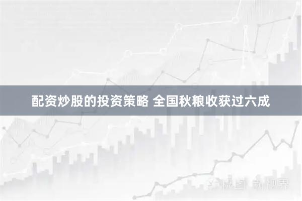 配资炒股的投资策略 全国秋粮收获过六成