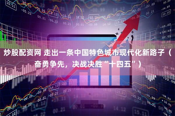 炒股配资网 走出一条中国特色城市现代化新路子（奋勇争先，决战决胜“十四五”）