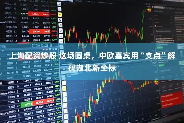 上海配资炒股 这场圆桌，中欧嘉宾用“支点”解码湖北新坐标