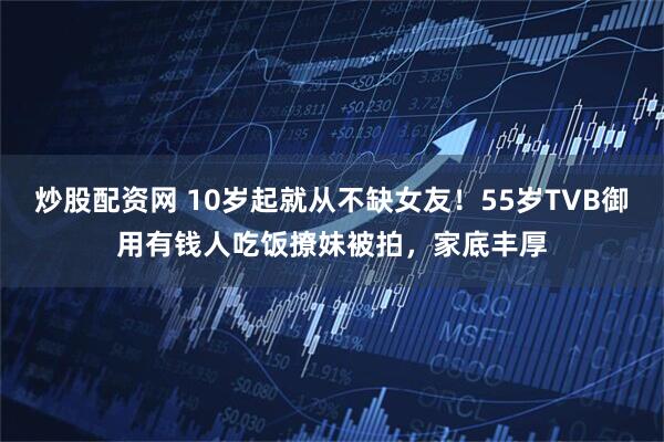 炒股配资网 10岁起就从不缺女友！55岁TVB御用有钱人吃饭撩妹被拍，家底丰厚