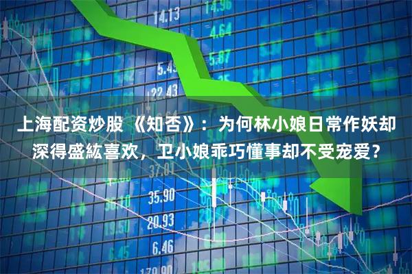 上海配资炒股 《知否》：为何林小娘日常作妖却深得盛紘喜欢，卫小娘乖巧懂事却不受宠爱？