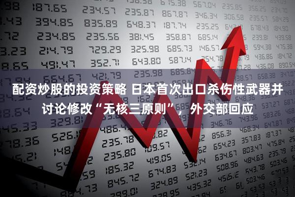 配资炒股的投资策略 日本首次出口杀伤性武器并讨论修改“无核三原则”，外交部回应