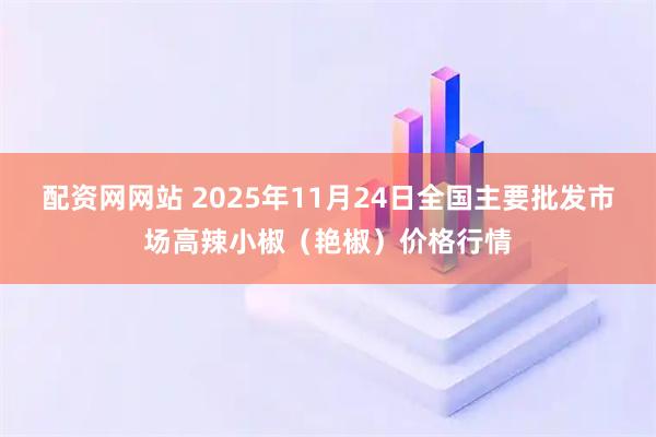 配资网网站 2025年11月24日全国主要批发市场高辣小椒（艳椒）价格行情