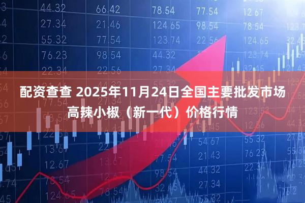 配资查查 2025年11月24日全国主要批发市场高辣小椒（新一代）价格行情