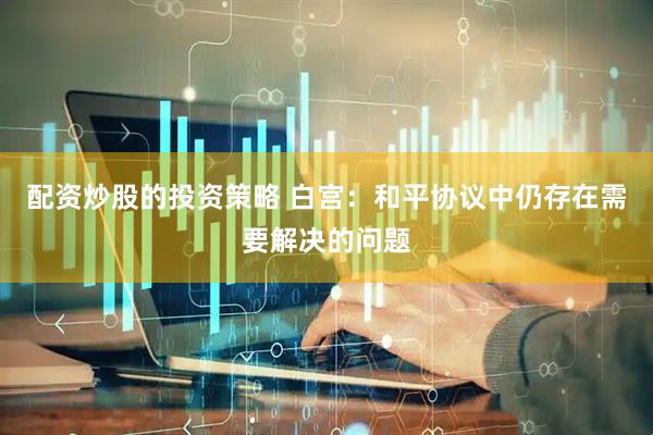 配资炒股的投资策略 白宫：和平协议中仍存在需要解决的问题
