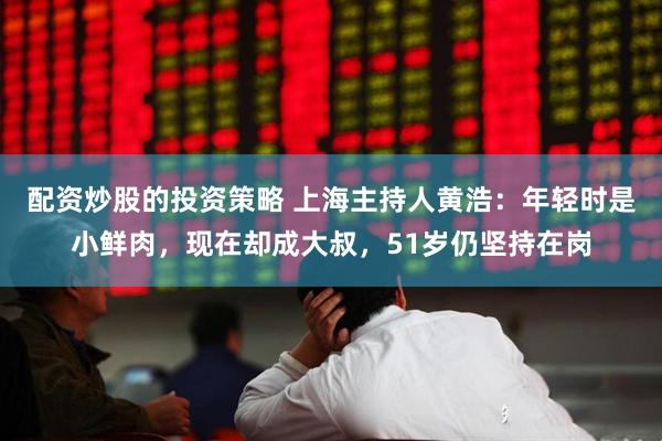 配资炒股的投资策略 上海主持人黄浩：年轻时是小鲜肉，现在却成大叔，51岁仍坚持在岗